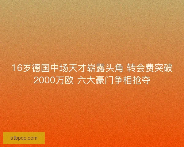 16岁德国中场天才崭露头角 转会费突破2000万欧 六大豪门争相抢夺 16岁德国中场天才崭露头角 转会费突破2000万欧 六大豪门争相抢夺