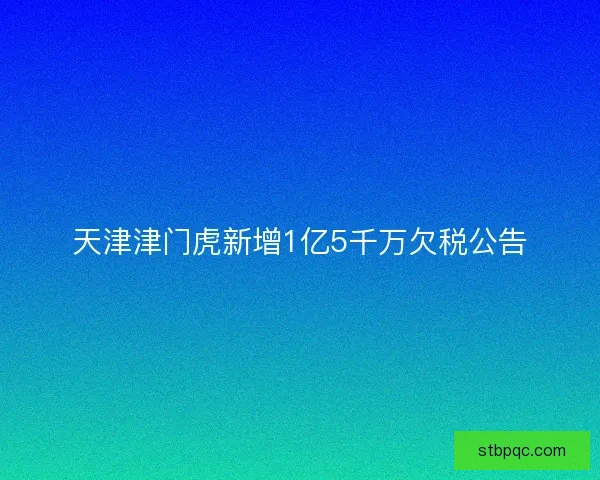 天津津门虎新增1亿5千万欠税公告