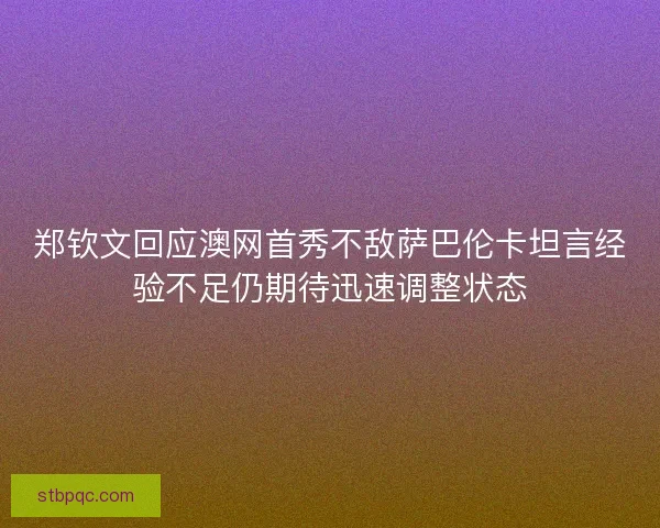 郑钦文回应澳网首秀不敌萨巴伦卡坦言经验不足仍期待迅速调整状态