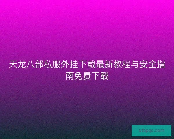 天龙八部私服外挂下载最新教程与安全指南免费下载