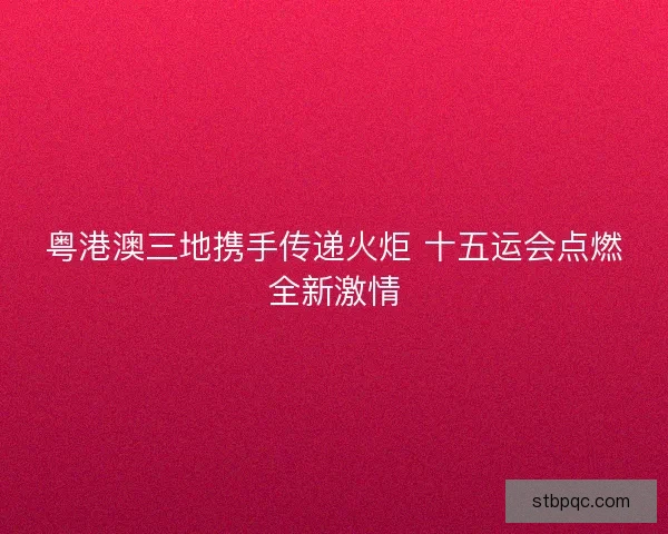 粤港澳三地携手传递火炬 十五运会点燃全新激情