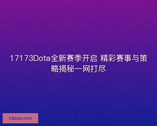 17173Dota全新赛季开启 精彩赛事与策略揭秘一网打尽