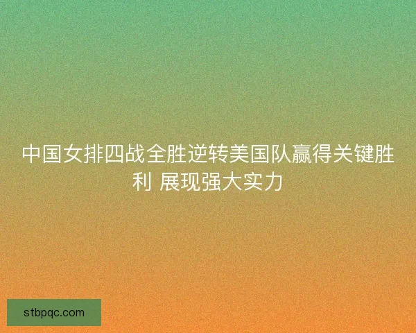 中国女排四战全胜逆转美国队赢得关键胜利 展现强大实力