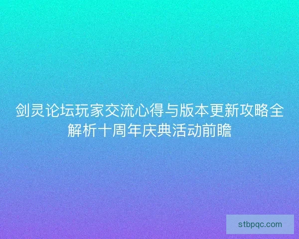 剑灵论坛玩家交流心得与版本更新攻略全解析十周年庆典活动前瞻