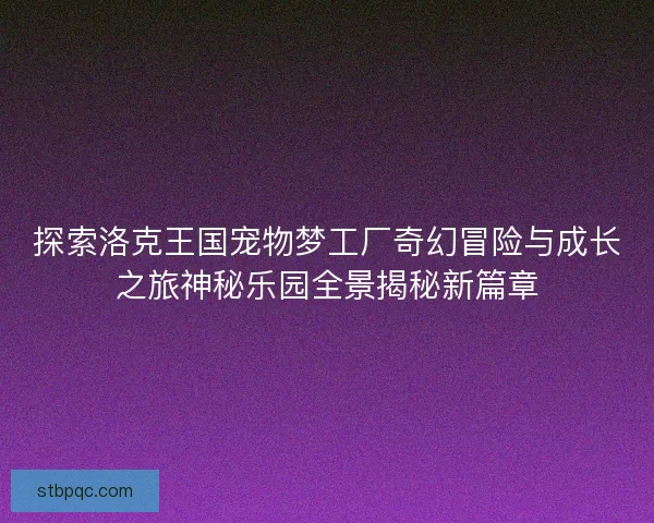 探索洛克王国宠物梦工厂奇幻冒险与成长之旅神秘乐园全景揭秘新篇章