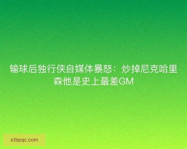 输球后独行侠自媒体暴怒：炒掉尼克哈里森他是史上最差GM