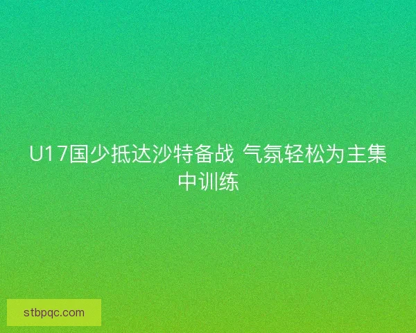 U17国少抵达沙特备战 气氛轻松为主集中训练