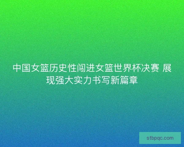 中国女篮历史性闯进女篮世界杯决赛 展现强大实力书写新篇章