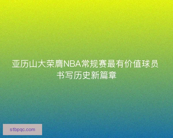 亚历山大荣膺NBA常规赛最有价值球员 书写历史新篇章