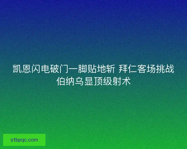 凯恩闪电破门一脚贴地斩 拜仁客场挑战伯纳乌显顶级射术