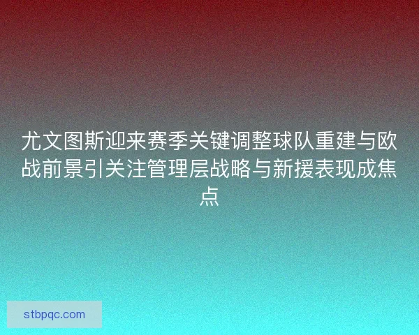 尤文图斯迎来赛季关键调整球队重建与欧战前景引关注管理层战略与新援表现成焦点