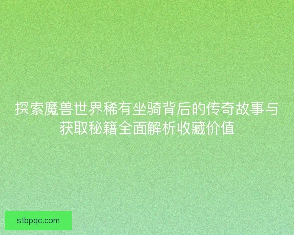 探索魔兽世界稀有坐骑背后的传奇故事与获取秘籍全面解析收藏价值
