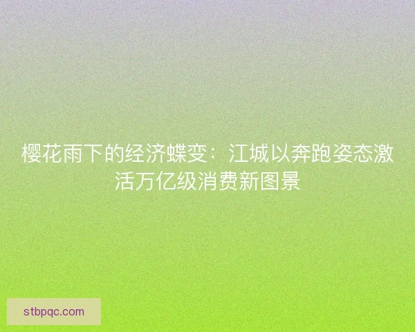 樱花雨下的经济蝶变：江城以奔跑姿态激活万亿级消费新图景