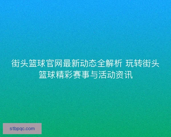 街头篮球官网最新动态全解析 玩转街头篮球精彩赛事与活动资讯