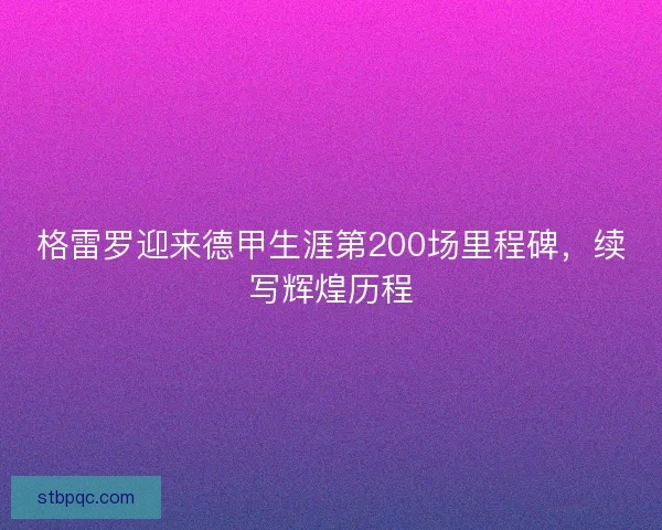 格雷罗迎来德甲生涯第200场里程碑,续写辉煌历程 格雷罗迎来德甲生涯第200场里程碑,续写辉煌历程