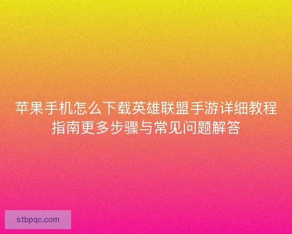 苹果手机怎么下载英雄联盟手游详细教程指南更多步骤与常见问题解答 苹果手机怎么下载英雄联盟手游详细教程指南更多步骤与常见问题解答