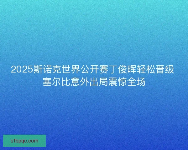 2025斯诺克世界公开赛丁俊晖轻松晋级 塞尔比意外出局震惊全场 2025斯诺克世界公开赛丁俊晖轻松晋级 塞尔比意外出局震惊全场