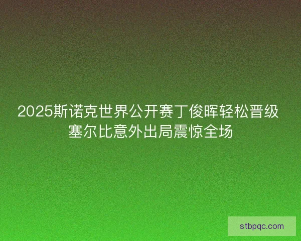 2025斯诺克世界公开赛丁俊晖轻松晋级 塞尔比意外出局震惊全场 2025斯诺克世界公开赛丁俊晖轻松晋级 塞尔比意外出局震惊全场