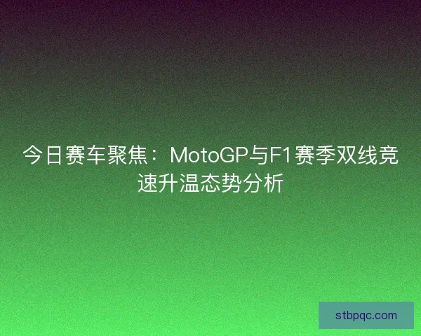 今日赛车聚焦:MotoGP与F1赛季双线竞速升温态势分析 今日赛车聚焦:MotoGP与F1赛季双线竞速升温态势分析