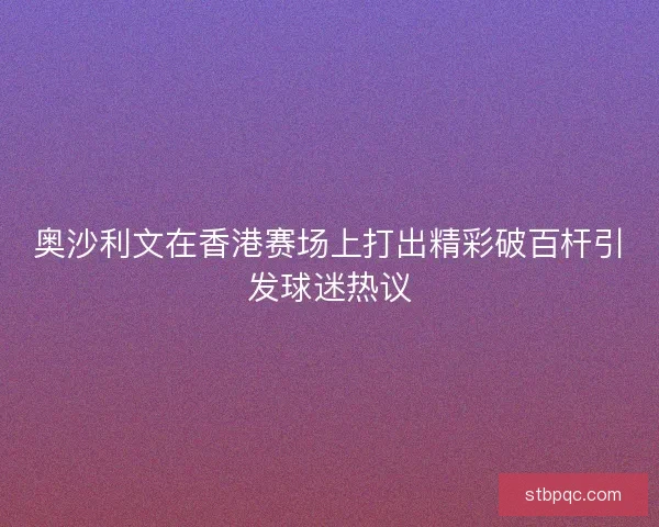 奥沙利文在香港赛场上打出精彩破百杆引发球迷热议