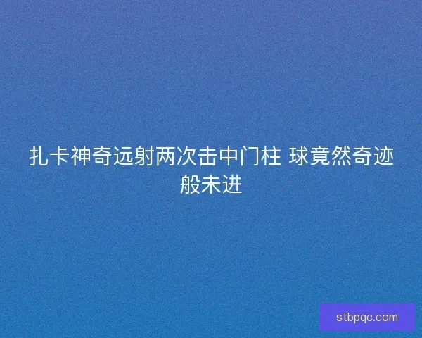 扎卡神奇远射两次击中门柱 球竟然奇迹般未进 扎卡神奇远射两次击中门柱 球竟然奇迹般未进