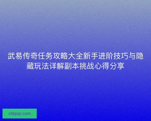 武易传奇任务攻略大全新手进阶技巧与隐藏玩法详解副本挑战心得分享
