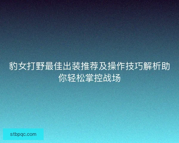 豹女打野最佳出装推荐及操作技巧解析助你轻松掌控战场