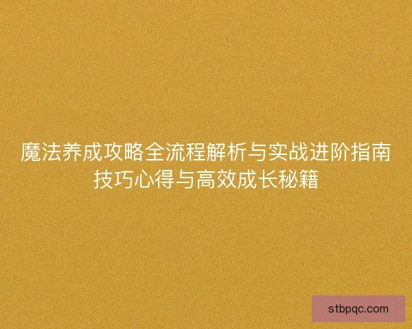 魔法养成攻略全流程解析与实战进阶指南技巧心得与高效成长秘籍