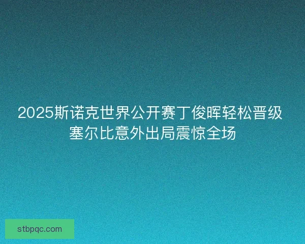 2025斯诺克世界公开赛丁俊晖轻松晋级 塞尔比意外出局震惊全场