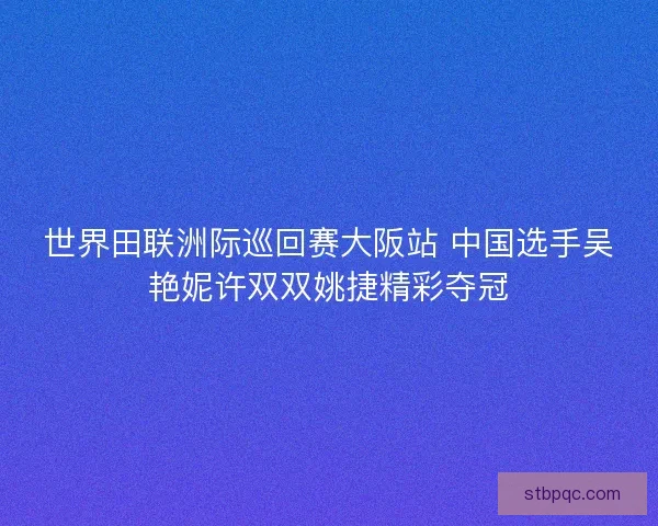 世界田联洲际巡回赛大阪站 中国选手吴艳妮许双双姚捷精彩夺冠