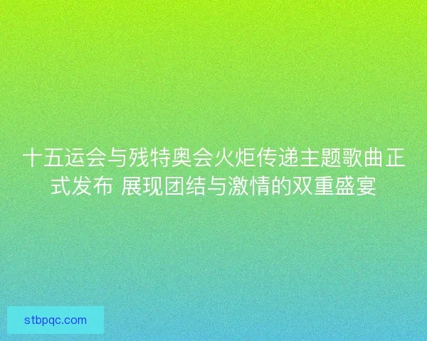 十五运会与残特奥会火炬传递主题歌曲正式发布 展现团结与激情的双重盛宴