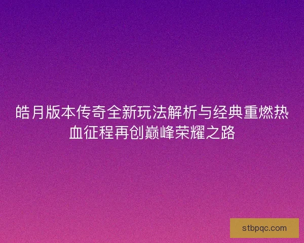 皓月版本传奇全新玩法解析与经典重燃热血征程再创巅峰荣耀之路