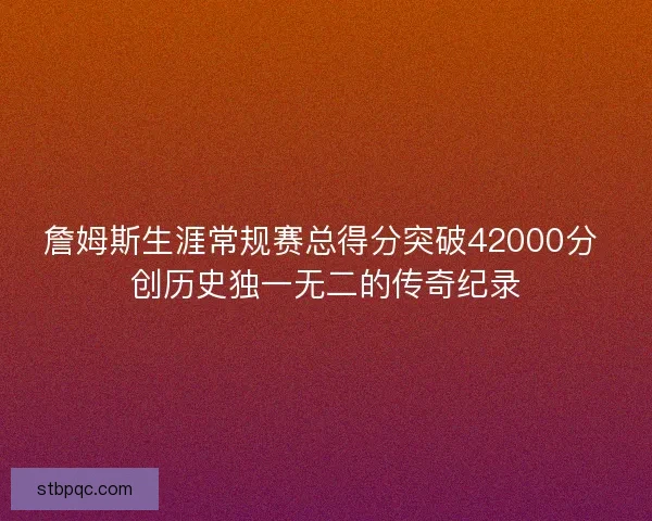 詹姆斯生涯常规赛总得分突破42000分 创历史独一无二的传奇纪录