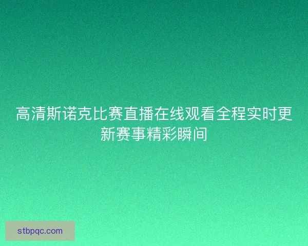 高清斯诺克比赛直播在线观看全程实时更新赛事精彩瞬间