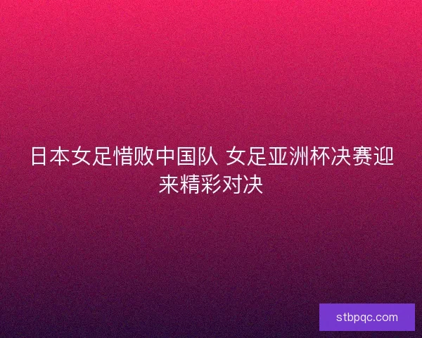 日本女足惜败中国队 女足亚洲杯决赛迎来精彩对决 日本女足惜败中国队 女足亚洲杯决赛迎来精彩对决