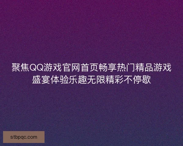 聚焦QQ游戏官网首页畅享热门精品游戏盛宴体验乐趣无限精彩不停歇 聚焦QQ游戏官网首页畅享热门精品游戏盛宴体验乐趣无限精彩不停歇