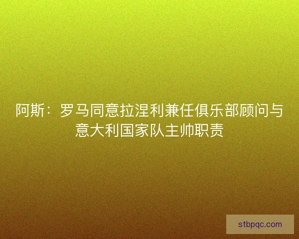 阿斯：罗马同意拉涅利兼任俱乐部顾问与意大利国家队主帅职责