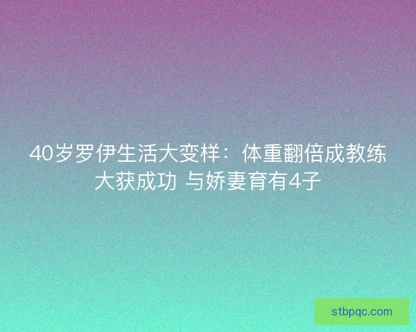 40岁罗伊生活大变样:体重翻倍成教练大获成功 与娇妻育有4子 40岁罗伊生活大变样:体重翻倍成教练大获成功 与娇妻育有4子
